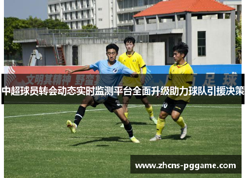 中超球员转会动态实时监测平台全面升级助力球队引援决策