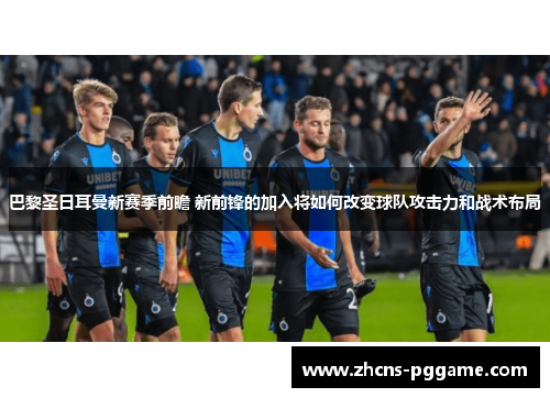 巴黎圣日耳曼新赛季前瞻 新前锋的加入将如何改变球队攻击力和战术布局