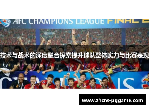 技术与战术的深度融合探索提升球队整体实力与比赛表现