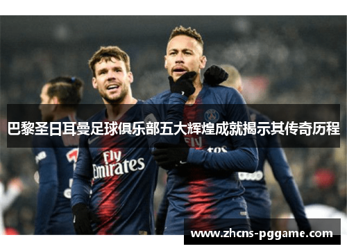 巴黎圣日耳曼足球俱乐部五大辉煌成就揭示其传奇历程
