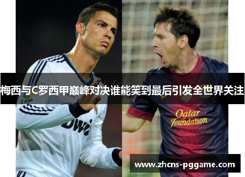 梅西与C罗西甲巅峰对决谁能笑到最后引发全世界关注