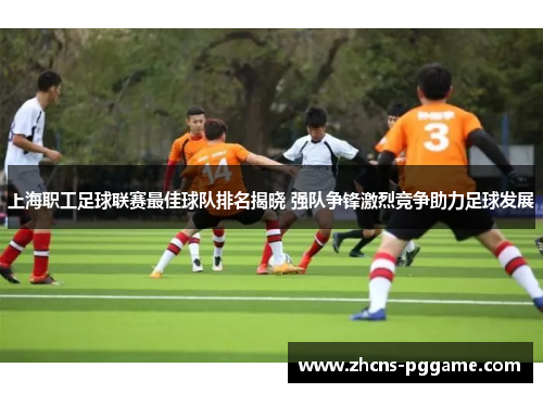上海职工足球联赛最佳球队排名揭晓 强队争锋激烈竞争助力足球发展