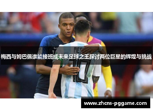 梅西与姆巴佩谁能接班成未来足球之王探讨两位巨星的辉煌与挑战