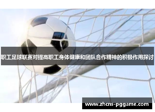 职工足球联赛对提高职工身体健康和团队合作精神的积极作用探讨