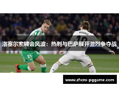 洛塞尔索转会风波：热刺与巴萨展开激烈争夺战