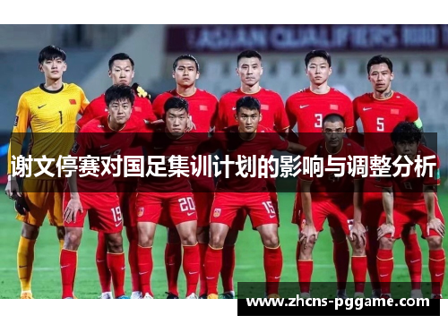 谢文停赛对国足集训计划的影响与调整分析
