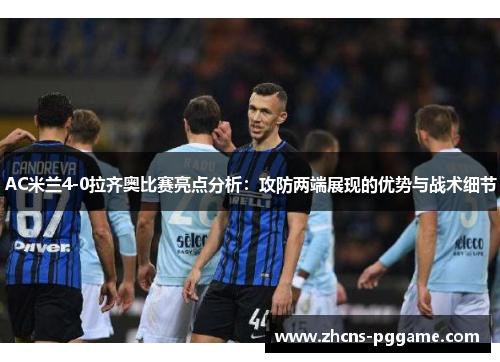 AC米兰4-0拉齐奥比赛亮点分析：攻防两端展现的优势与战术细节