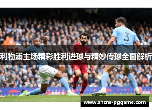 利物浦主场精彩胜利进球与精妙传球全面解析