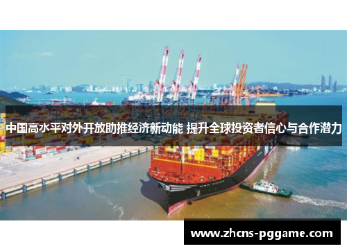 中国高水平对外开放助推经济新动能 提升全球投资者信心与合作潜力