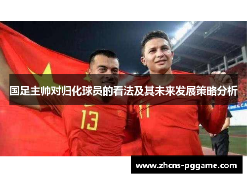 国足主帅对归化球员的看法及其未来发展策略分析