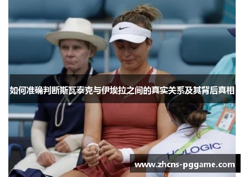 如何准确判断斯瓦泰克与伊埃拉之间的真实关系及其背后真相