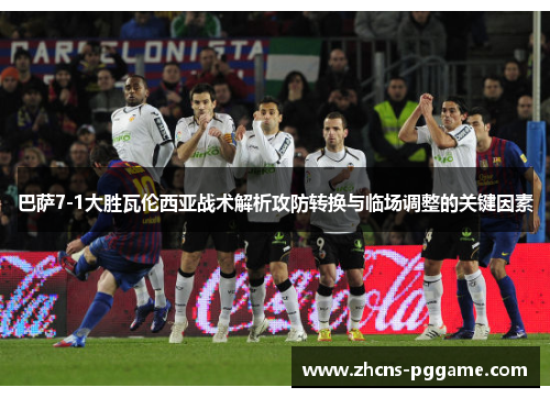 巴萨7-1大胜瓦伦西亚战术解析攻防转换与临场调整的关键因素