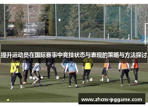 提升运动员在国际赛事中竞技状态与表现的策略与方法探讨
