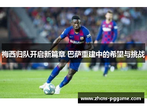 梅西归队开启新篇章 巴萨重建中的希望与挑战