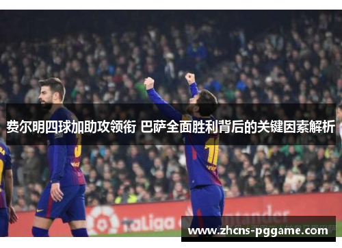 费尔明四球加助攻领衔 巴萨全面胜利背后的关键因素解析
