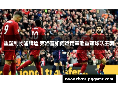 重塑利物浦辉煌 克洛普如何运用策略重建球队王朝