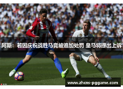 阿斯：若因庆祝战胜马竞被追加处罚 皇马将提出上诉