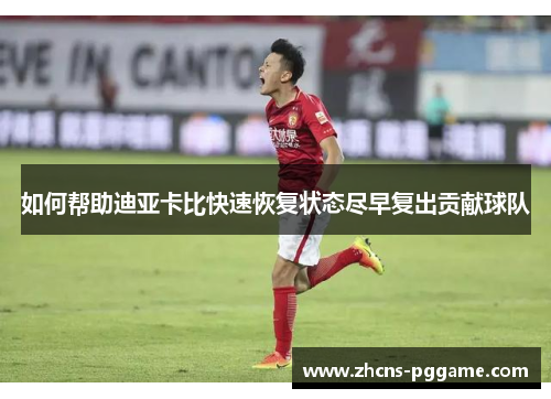 如何帮助迪亚卡比快速恢复状态尽早复出贡献球队