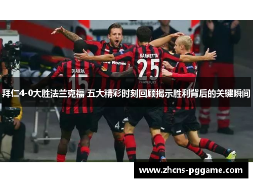 拜仁4-0大胜法兰克福 五大精彩时刻回顾揭示胜利背后的关键瞬间