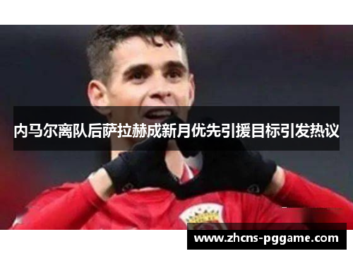 内马尔离队后萨拉赫成新月优先引援目标引发热议