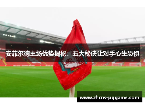 安菲尔德主场优势揭秘：五大秘诀让对手心生恐惧