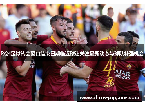 欧洲足球转会窗口结束日期临近球迷关注最新动态与球队补强机会