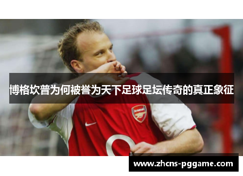 博格坎普为何被誉为天下足球足坛传奇的真正象征
