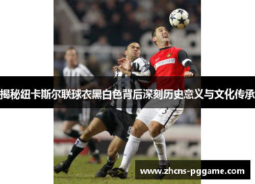 揭秘纽卡斯尔联球衣黑白色背后深刻历史意义与文化传承