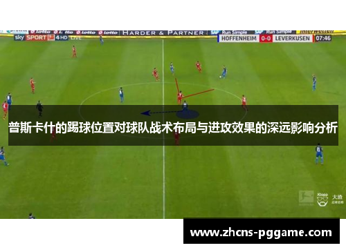 普斯卡什的踢球位置对球队战术布局与进攻效果的深远影响分析 普斯卡什的踢球位置对球队战术布局与进攻效果的深远影响分析