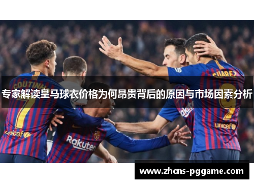 专家解读皇马球衣价格为何昂贵背后的原因与市场因素分析