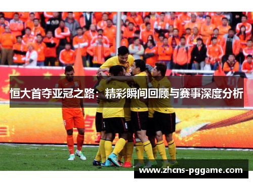 恒大首夺亚冠之路:精彩瞬间回顾与赛事深度分析 恒大首夺亚冠之路:精彩瞬间回顾与赛事深度分析