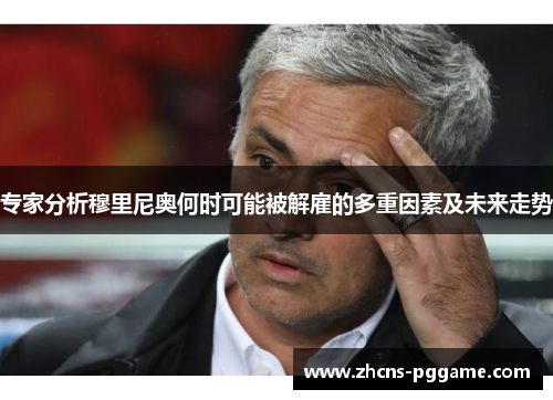 专家分析穆里尼奥何时可能被解雇的多重因素及未来走势