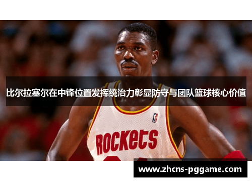 比尔拉塞尔在中锋位置发挥统治力彰显防守与团队篮球核心价值