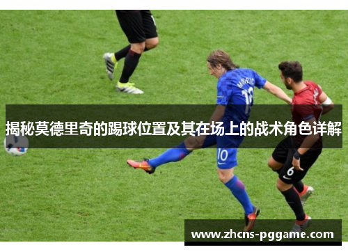 揭秘莫德里奇的踢球位置及其在场上的战术角色详解