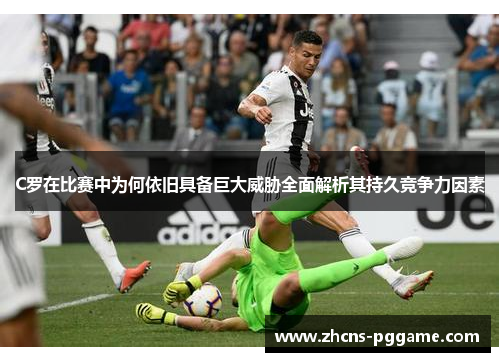 C罗在比赛中为何依旧具备巨大威胁全面解析其持久竞争力因素