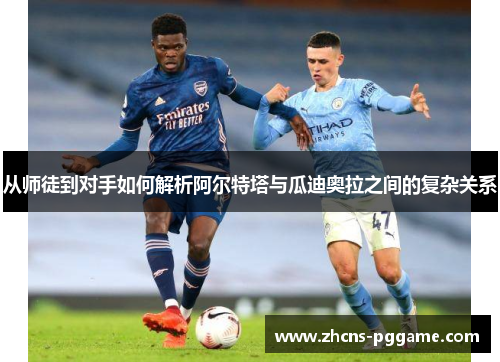 从师徒到对手如何解析阿尔特塔与瓜迪奥拉之间的复杂关系 从师徒到对手如何解析阿尔特塔与瓜迪奥拉之间的复杂关系