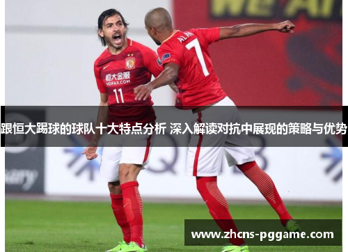 跟恒大踢球的球队十大特点分析 深入解读对抗中展现的策略与优势 跟恒大踢球的球队十大特点分析 深入解读对抗中展现的策略与优势