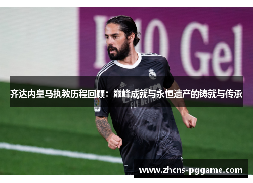 齐达内皇马执教历程回顾：巅峰成就与永恒遗产的铸就与传承