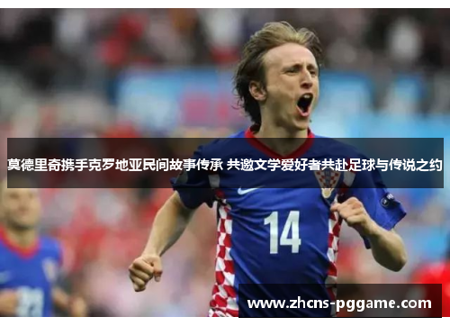 莫德里奇携手克罗地亚民间故事传承 共邀文学爱好者共赴足球与传说之约