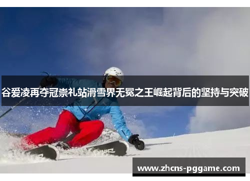 谷爱凌再夺冠崇礼站滑雪界无冕之王崛起背后的坚持与突破