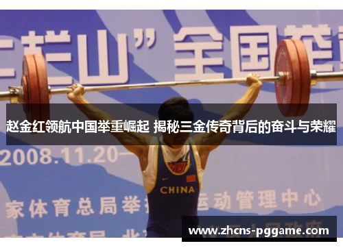 赵金红领航中国举重崛起 揭秘三金传奇背后的奋斗与荣耀