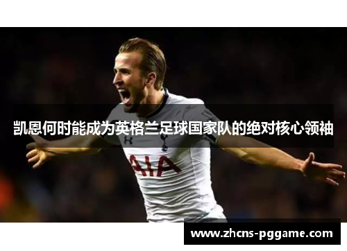 凯恩何时能成为英格兰足球国家队的绝对核心领袖