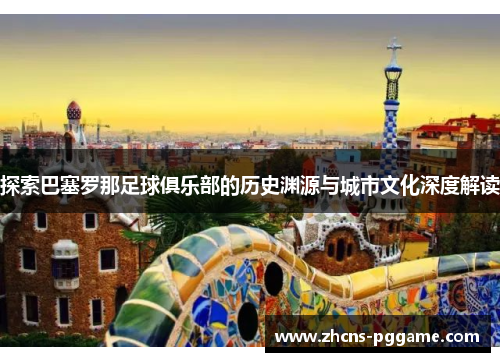 探索巴塞罗那足球俱乐部的历史渊源与城市文化深度解读 探索巴塞罗那足球俱乐部的历史渊源与城市文化深度解读