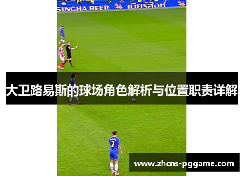 大卫路易斯的球场角色解析与位置职责详解