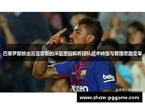 巴塞罗那放走苏亚雷斯的深层原因解析球队战术转型与管理思路变革