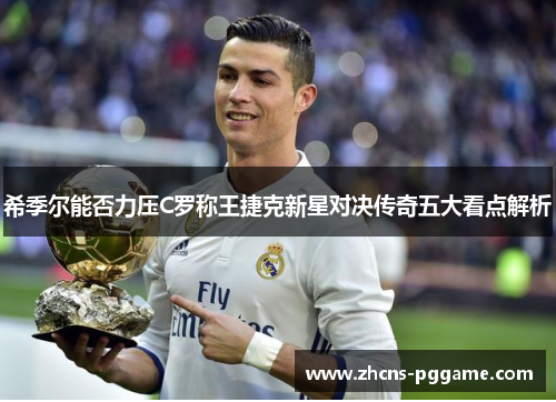 希季尔能否力压C罗称王捷克新星对决传奇五大看点解析