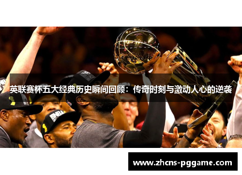 英联赛杯五大经典历史瞬间回顾:传奇时刻与激动人心的逆袭 英联赛杯五大经典历史瞬间回顾:传奇时刻与激动人心的逆袭