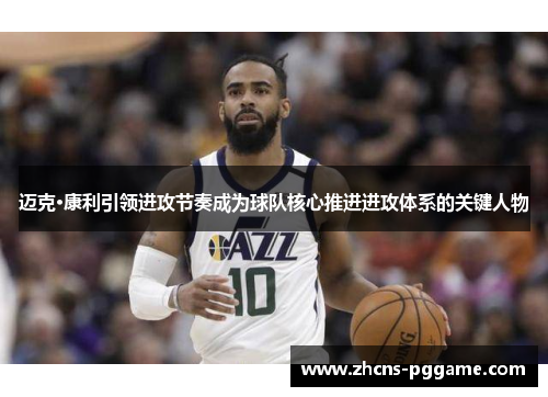 迈克·康利引领进攻节奏成为球队核心推进进攻体系的关键人物