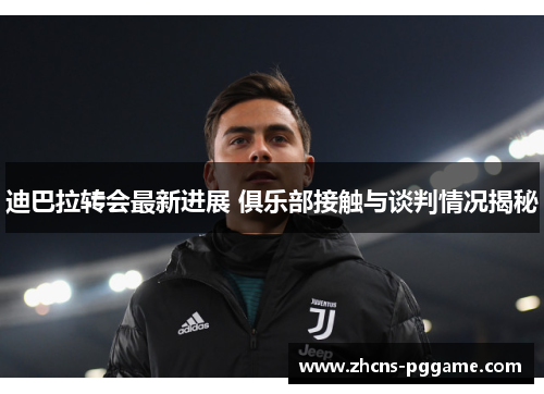 迪巴拉转会最新进展 俱乐部接触与谈判情况揭秘 迪巴拉转会最新进展 俱乐部接触与谈判情况揭秘