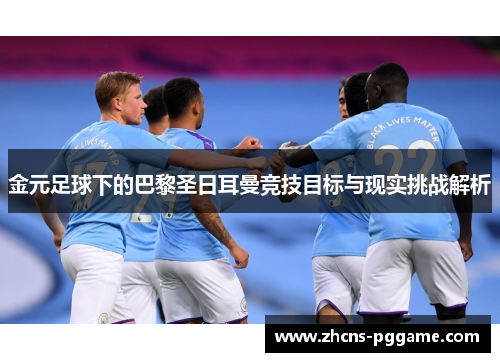 金元足球下的巴黎圣日耳曼竞技目标与现实挑战解析